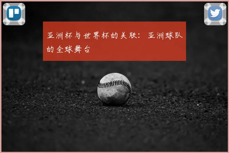 亚洲杯与世界杯的关联：亚洲球队的全球舞台