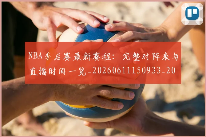 NBA季后赛最新赛程:完整对阵表与直播时间一览_20260611150933_20260702165136_20260714211930