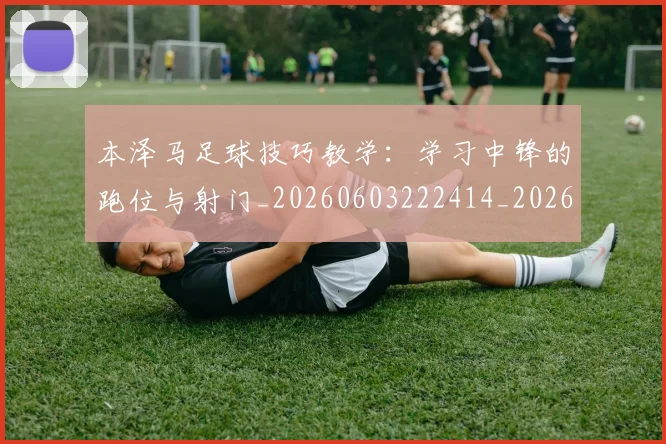 本泽马足球技巧教学：学习中锋的跑位与射门_20260603222414_20260707022004_20260731174615