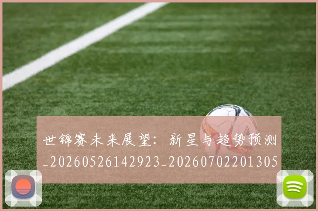 世锦赛未来展望:新星与趋势预测_20260526142923_20260702201305
