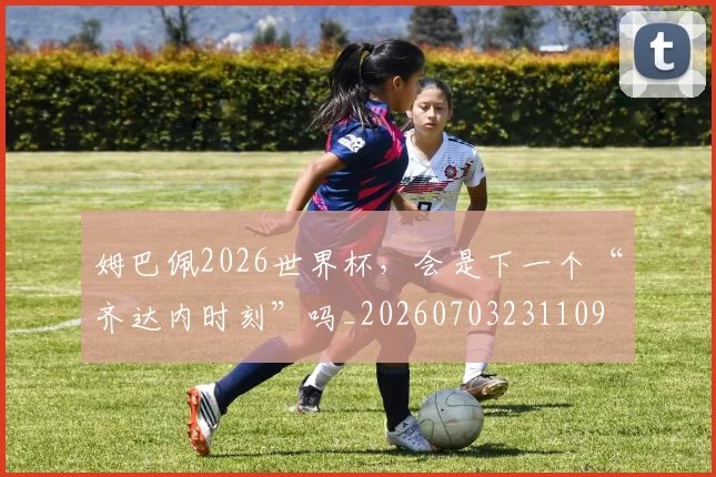 姆巴佩2026世界杯,会是下一个“齐达内时刻”吗_20260703231109