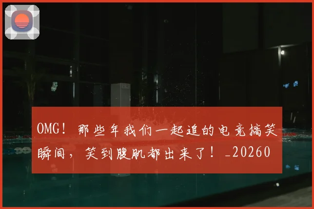 OMG!那些年我们一起追的电竞搞笑瞬间,笑到腹肌都出来了!_20260702171724