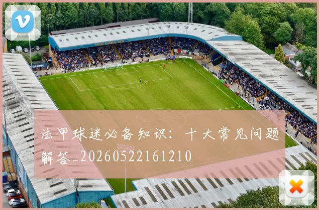 法甲球迷必备知识：十大常见问题解答_20260522161210