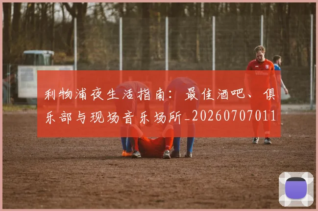 利物浦夜生活指南：最佳酒吧、俱乐部与现场音乐场所_20260707011914