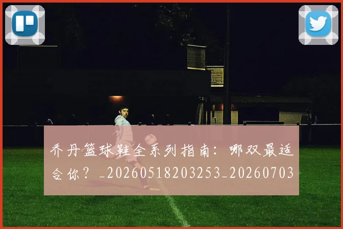 乔丹篮球鞋全系列指南：哪双最适合你？_20260518203253_20260703210524
